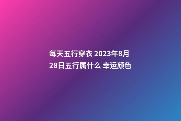 每天五行穿衣 2023年8月28日五行属什么 幸运颜色